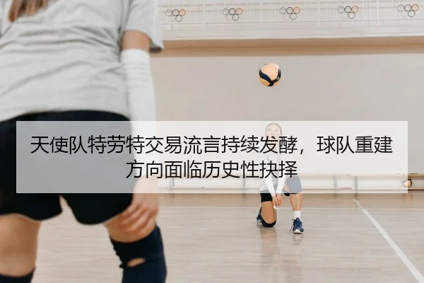 天使队特劳特交易流言持续发酵，球队重建方向面临历史性抉择