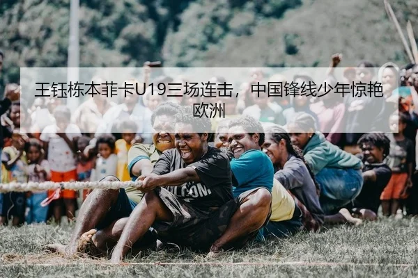 王钰栋本菲卡U19三场连击，中国锋线少年惊艳欧洲